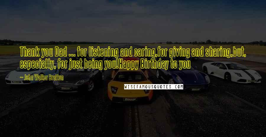 John Walter Bratton Quotes: Thank you Dad ... for listening and caring,for giving and sharing,but, especially, for just being you!Happy Birthday to you