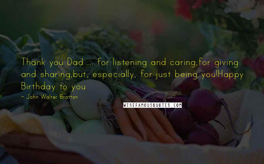 John Walter Bratton Quotes: Thank you Dad ... for listening and caring,for giving and sharing,but, especially, for just being you!Happy Birthday to you