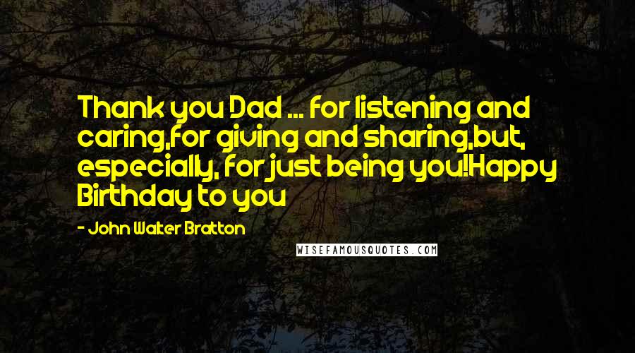 John Walter Bratton Quotes: Thank you Dad ... for listening and caring,for giving and sharing,but, especially, for just being you!Happy Birthday to you