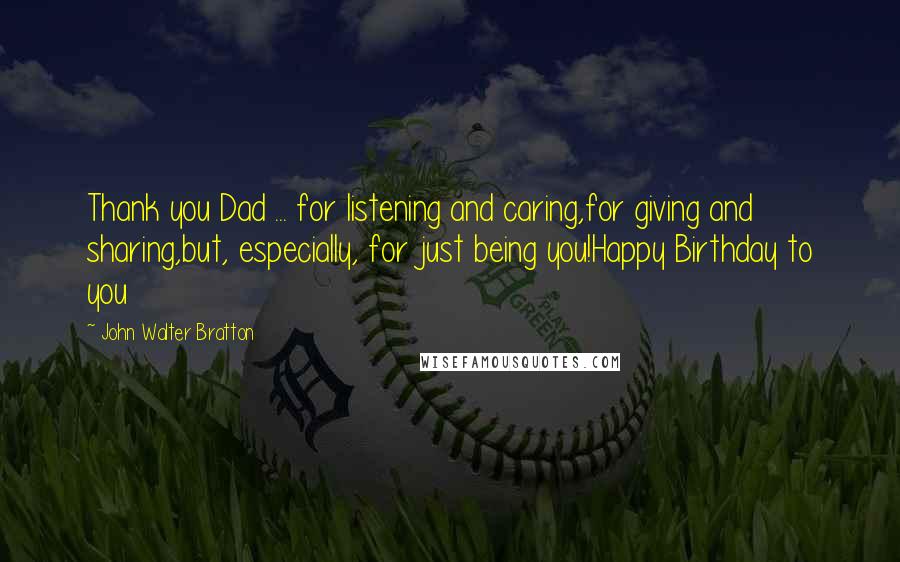 John Walter Bratton Quotes: Thank you Dad ... for listening and caring,for giving and sharing,but, especially, for just being you!Happy Birthday to you