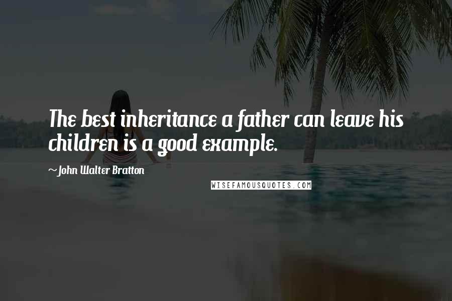 John Walter Bratton Quotes: The best inheritance a father can leave his children is a good example.