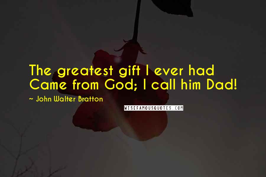 John Walter Bratton Quotes: The greatest gift I ever had Came from God; I call him Dad!