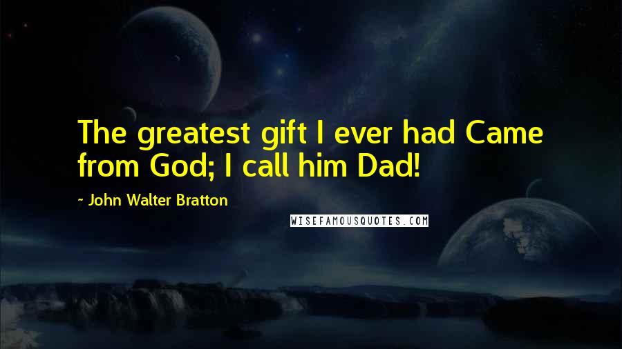 John Walter Bratton Quotes: The greatest gift I ever had Came from God; I call him Dad!