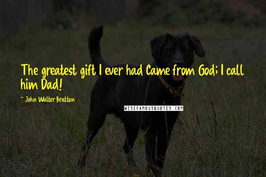 John Walter Bratton Quotes: The greatest gift I ever had Came from God; I call him Dad!
