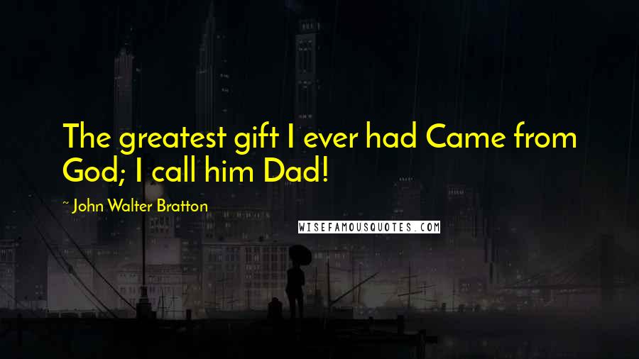 John Walter Bratton Quotes: The greatest gift I ever had Came from God; I call him Dad!