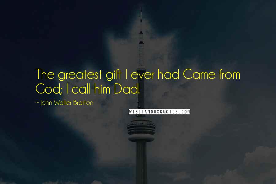 John Walter Bratton Quotes: The greatest gift I ever had Came from God; I call him Dad!