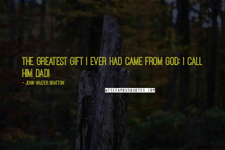 John Walter Bratton Quotes: The greatest gift I ever had Came from God; I call him Dad!