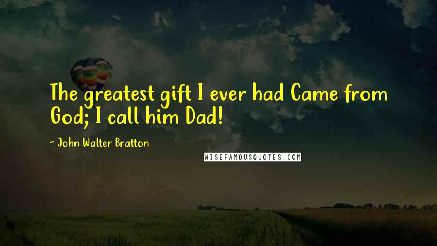 John Walter Bratton Quotes: The greatest gift I ever had Came from God; I call him Dad!