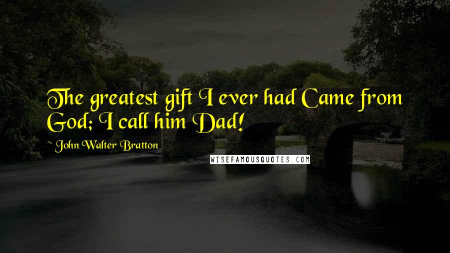 John Walter Bratton Quotes: The greatest gift I ever had Came from God; I call him Dad!