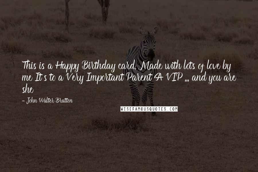 John Walter Bratton Quotes: This is a Happy Birthday card, Made with lots of love by me It's to a Very Important Parent A VIP ... and you are she