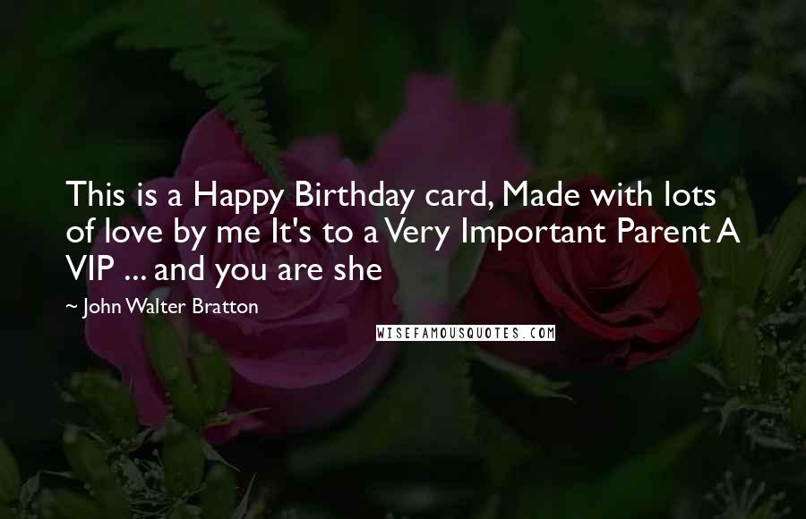 John Walter Bratton Quotes: This is a Happy Birthday card, Made with lots of love by me It's to a Very Important Parent A VIP ... and you are she