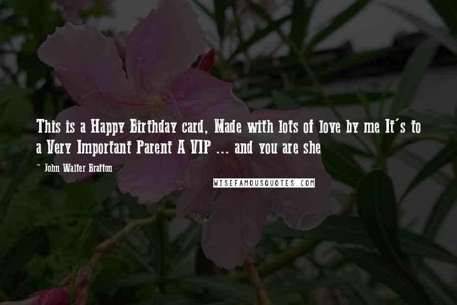 John Walter Bratton Quotes: This is a Happy Birthday card, Made with lots of love by me It's to a Very Important Parent A VIP ... and you are she
