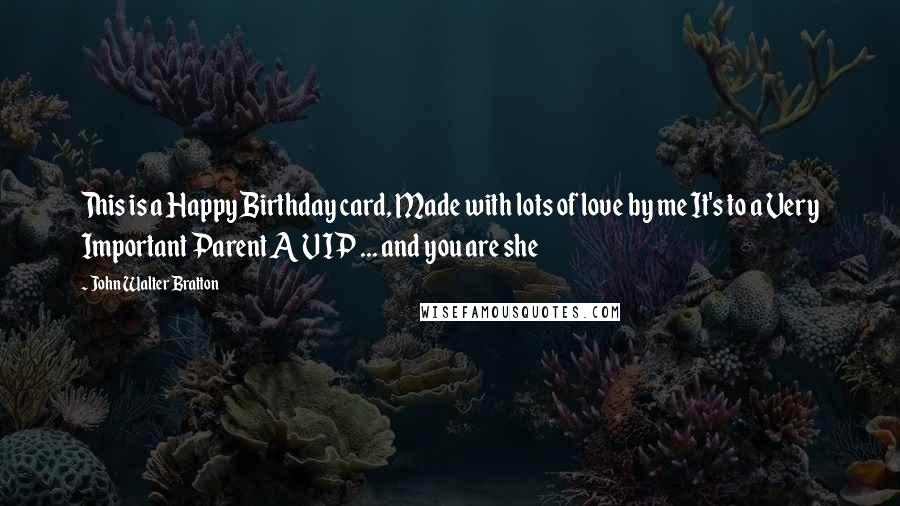 John Walter Bratton Quotes: This is a Happy Birthday card, Made with lots of love by me It's to a Very Important Parent A VIP ... and you are she
