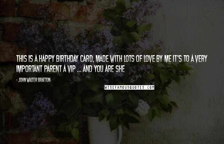 John Walter Bratton Quotes: This is a Happy Birthday card, Made with lots of love by me It's to a Very Important Parent A VIP ... and you are she