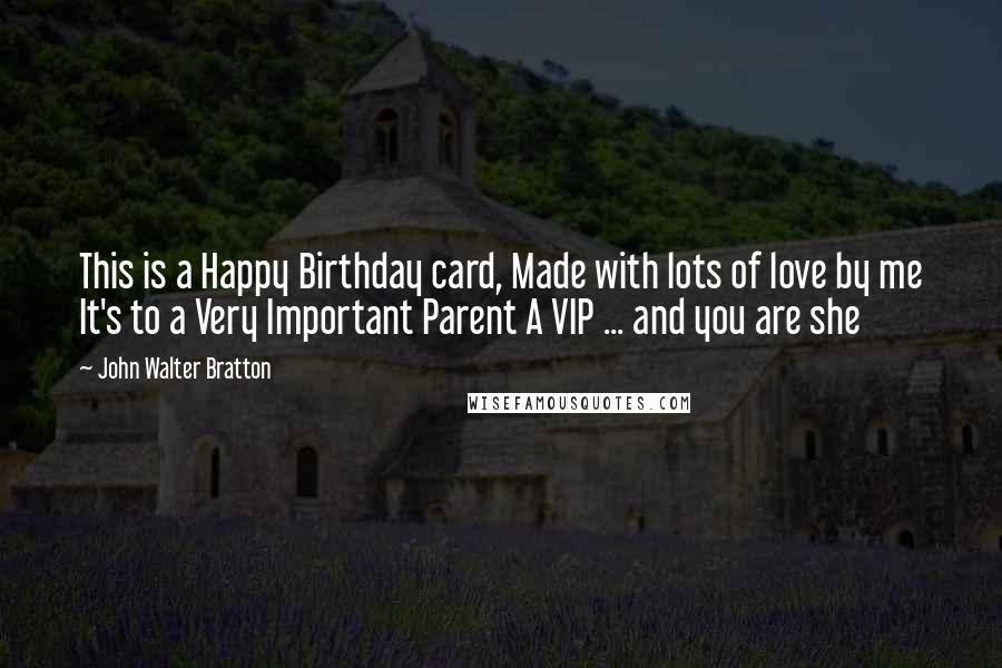 John Walter Bratton Quotes: This is a Happy Birthday card, Made with lots of love by me It's to a Very Important Parent A VIP ... and you are she