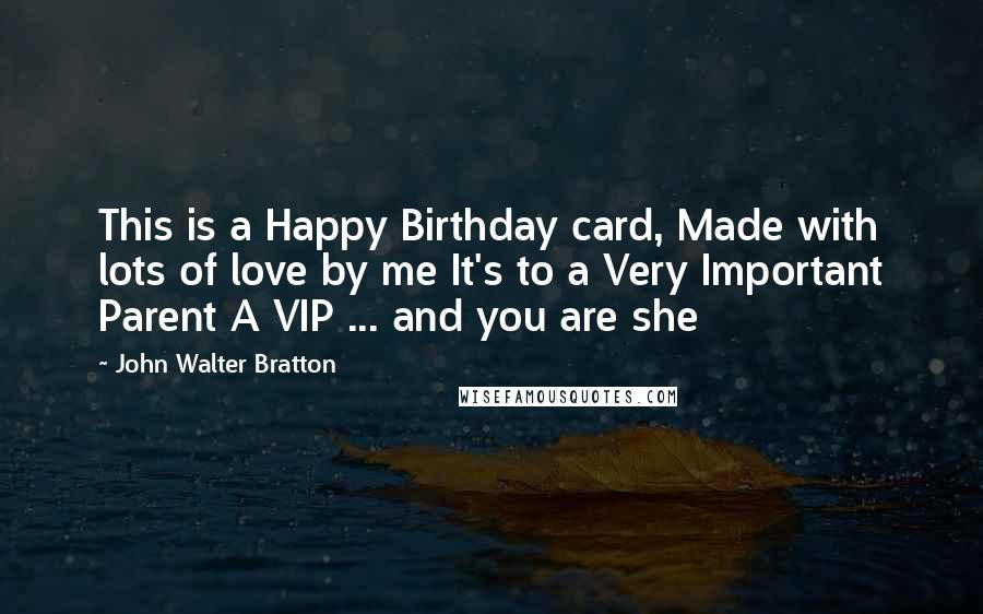 John Walter Bratton Quotes: This is a Happy Birthday card, Made with lots of love by me It's to a Very Important Parent A VIP ... and you are she