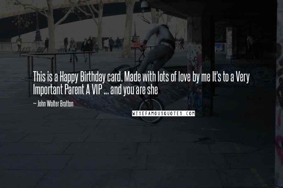 John Walter Bratton Quotes: This is a Happy Birthday card, Made with lots of love by me It's to a Very Important Parent A VIP ... and you are she