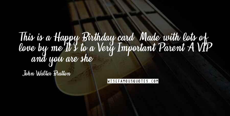 John Walter Bratton Quotes: This is a Happy Birthday card, Made with lots of love by me It's to a Very Important Parent A VIP ... and you are she