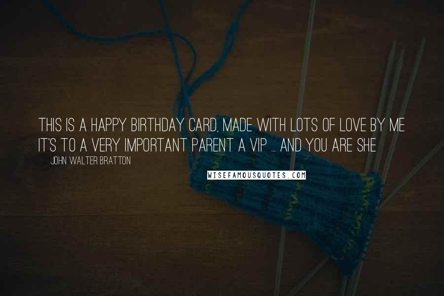 John Walter Bratton Quotes: This is a Happy Birthday card, Made with lots of love by me It's to a Very Important Parent A VIP ... and you are she