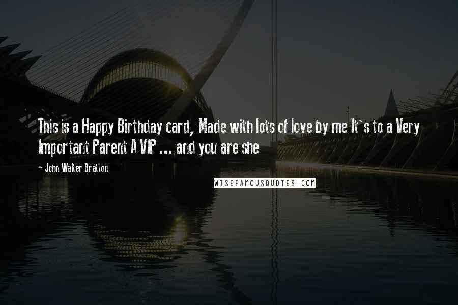 John Walter Bratton Quotes: This is a Happy Birthday card, Made with lots of love by me It's to a Very Important Parent A VIP ... and you are she