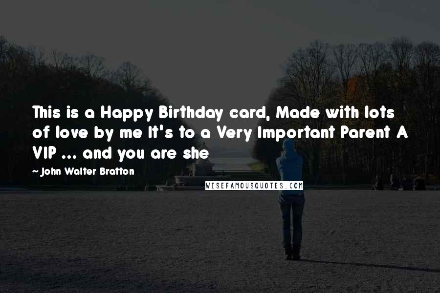 John Walter Bratton Quotes: This is a Happy Birthday card, Made with lots of love by me It's to a Very Important Parent A VIP ... and you are she