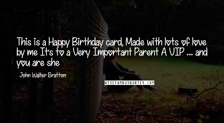 John Walter Bratton Quotes: This is a Happy Birthday card, Made with lots of love by me It's to a Very Important Parent A VIP ... and you are she