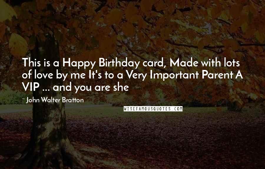 John Walter Bratton Quotes: This is a Happy Birthday card, Made with lots of love by me It's to a Very Important Parent A VIP ... and you are she
