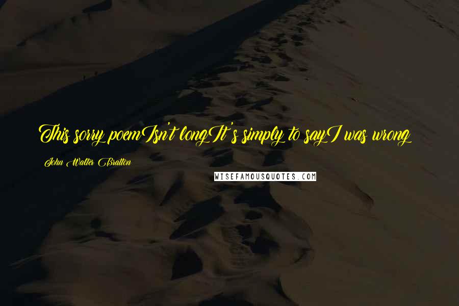 John Walter Bratton Quotes: This sorry poemIsn't longIt's simply to sayI was wrong!!