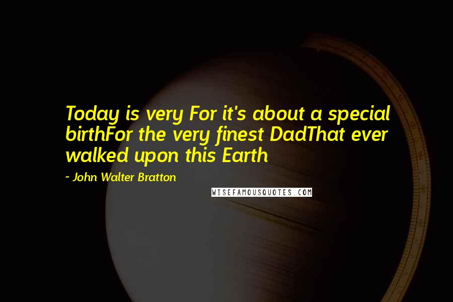 John Walter Bratton Quotes: Today is very For it's about a special birthFor the very finest DadThat ever walked upon this Earth