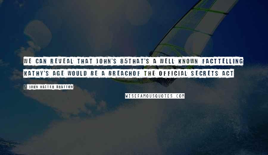 John Walter Bratton Quotes: We can reveal that John's 85That's a well known factTelling Kathy's age would be a breachOf the Official Secrets Act
