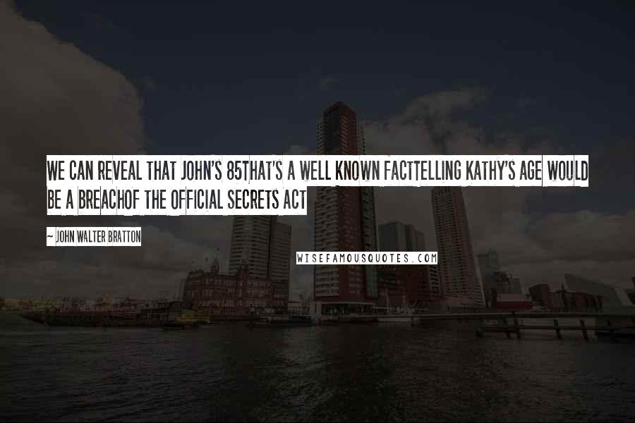 John Walter Bratton Quotes: We can reveal that John's 85That's a well known factTelling Kathy's age would be a breachOf the Official Secrets Act