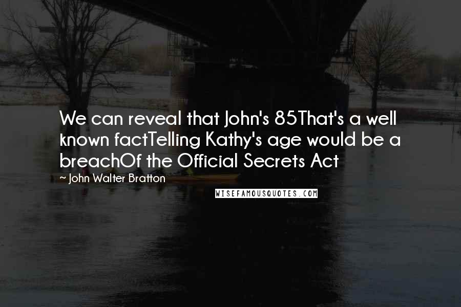 John Walter Bratton Quotes: We can reveal that John's 85That's a well known factTelling Kathy's age would be a breachOf the Official Secrets Act