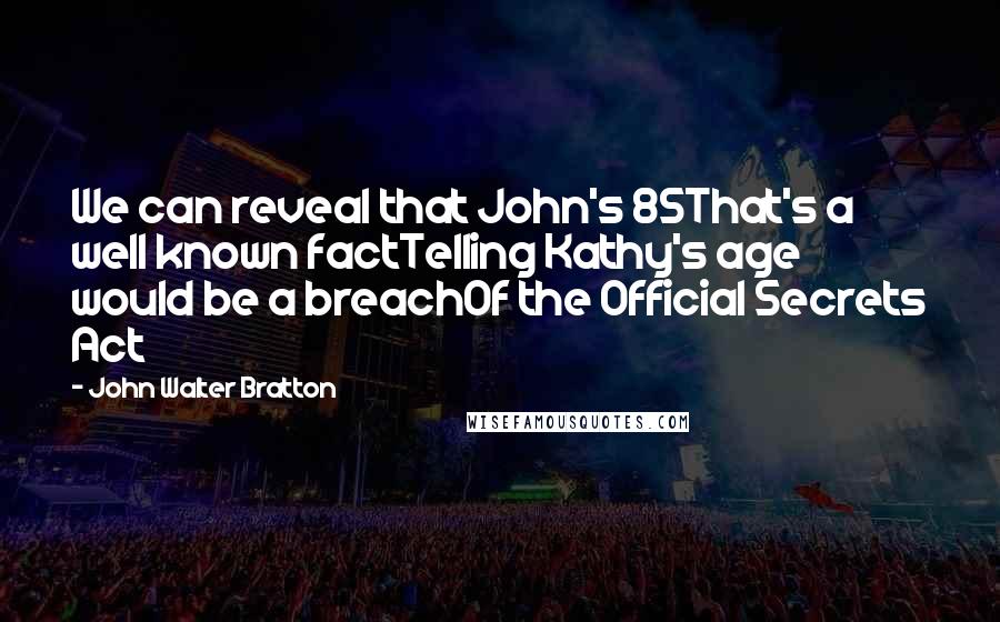 John Walter Bratton Quotes: We can reveal that John's 85That's a well known factTelling Kathy's age would be a breachOf the Official Secrets Act