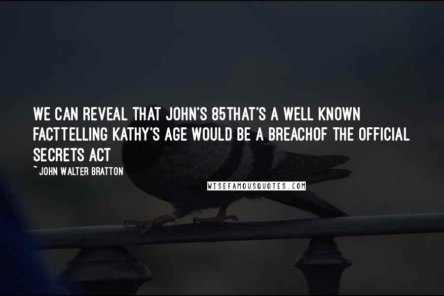 John Walter Bratton Quotes: We can reveal that John's 85That's a well known factTelling Kathy's age would be a breachOf the Official Secrets Act
