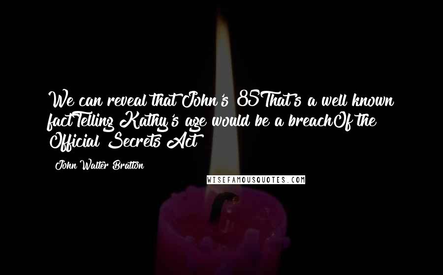 John Walter Bratton Quotes: We can reveal that John's 85That's a well known factTelling Kathy's age would be a breachOf the Official Secrets Act