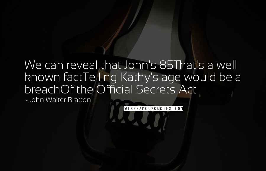 John Walter Bratton Quotes: We can reveal that John's 85That's a well known factTelling Kathy's age would be a breachOf the Official Secrets Act
