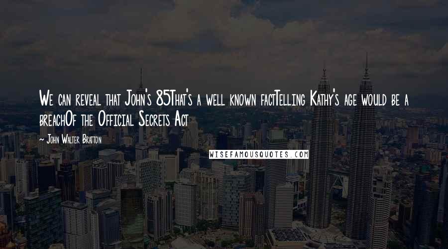 John Walter Bratton Quotes: We can reveal that John's 85That's a well known factTelling Kathy's age would be a breachOf the Official Secrets Act