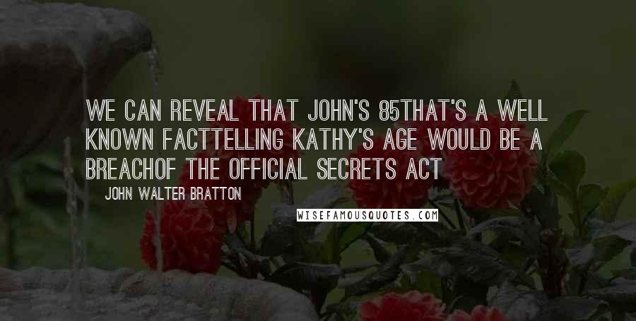 John Walter Bratton Quotes: We can reveal that John's 85That's a well known factTelling Kathy's age would be a breachOf the Official Secrets Act