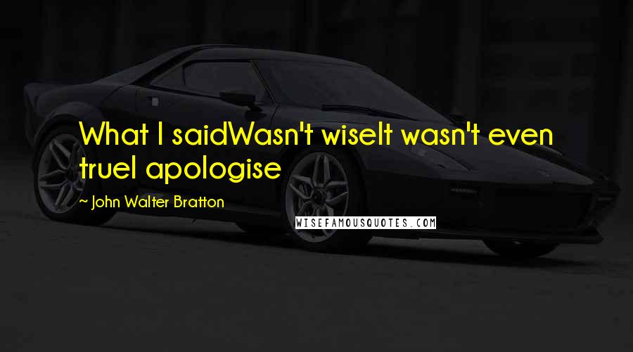 John Walter Bratton Quotes: What I saidWasn't wiseIt wasn't even trueI apologise