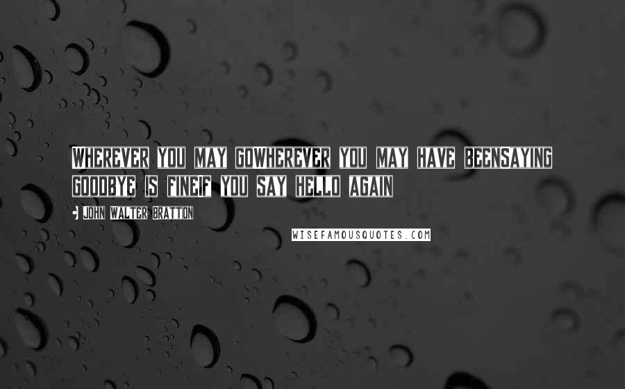 John Walter Bratton Quotes: Wherever you may goWherever you may have beenSaying goodbye is fineIf you say hello again