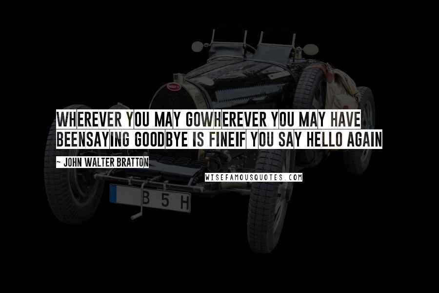 John Walter Bratton Quotes: Wherever you may goWherever you may have beenSaying goodbye is fineIf you say hello again