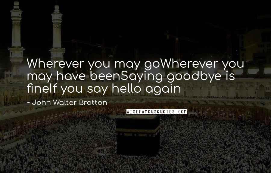 John Walter Bratton Quotes: Wherever you may goWherever you may have beenSaying goodbye is fineIf you say hello again