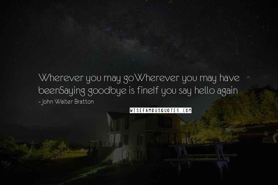 John Walter Bratton Quotes: Wherever you may goWherever you may have beenSaying goodbye is fineIf you say hello again