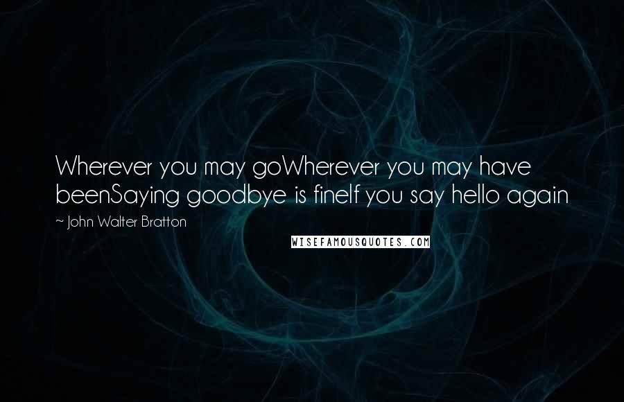 John Walter Bratton Quotes: Wherever you may goWherever you may have beenSaying goodbye is fineIf you say hello again