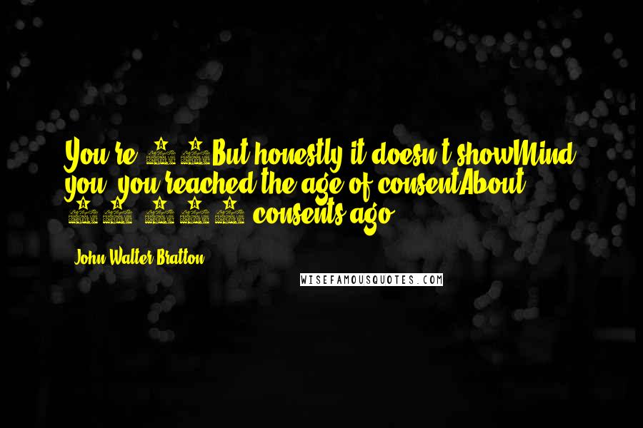 John Walter Bratton Quotes: You're 60But honestly it doesn't showMind you, you reached the age of consentAbout 50,000 consents ago!