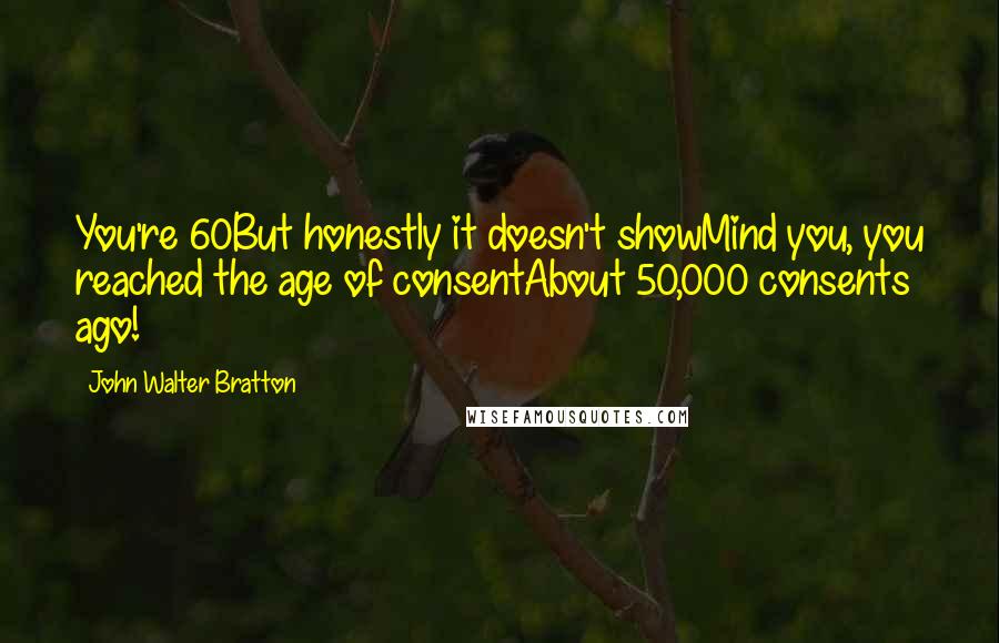 John Walter Bratton Quotes: You're 60But honestly it doesn't showMind you, you reached the age of consentAbout 50,000 consents ago!