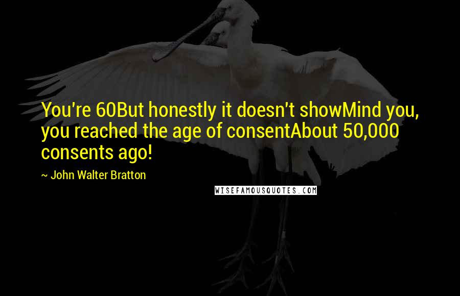 John Walter Bratton Quotes: You're 60But honestly it doesn't showMind you, you reached the age of consentAbout 50,000 consents ago!