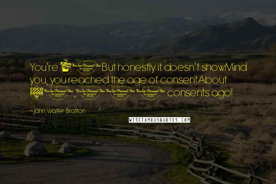 John Walter Bratton Quotes: You're 60But honestly it doesn't showMind you, you reached the age of consentAbout 50,000 consents ago!