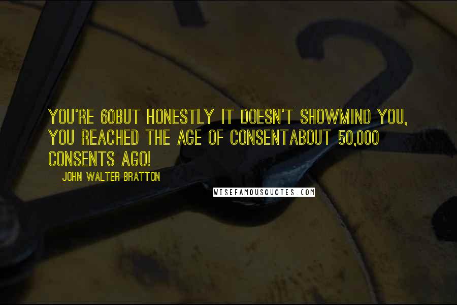 John Walter Bratton Quotes: You're 60But honestly it doesn't showMind you, you reached the age of consentAbout 50,000 consents ago!