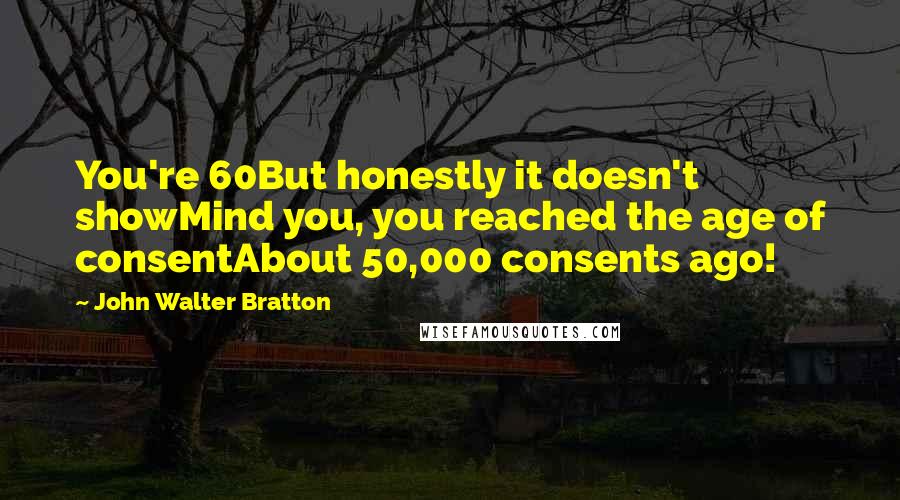 John Walter Bratton Quotes: You're 60But honestly it doesn't showMind you, you reached the age of consentAbout 50,000 consents ago!